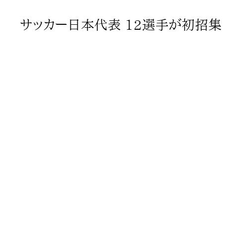 サッカー日本代表 12選手が初招集