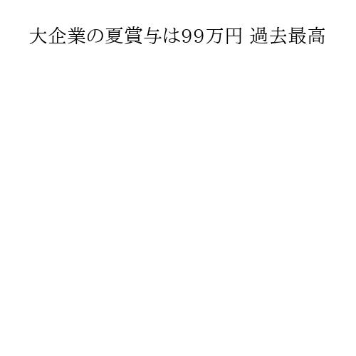大企業の夏賞与は99万円 過去最高