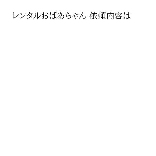 レンタルおばあちゃん 依頼内容は