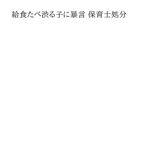 給食たべ渋る子に暴言 保育士処分