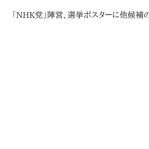 「NHK党」陣営、選挙ポスターに他候補の週刊誌報道を掲示　参院選宮城選挙区