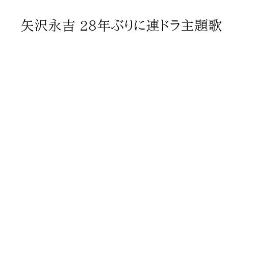 矢沢永吉 28年ぶりに連ドラ主題歌