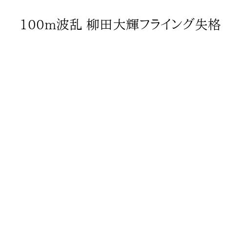 100m波乱 柳田大輝フライング失格