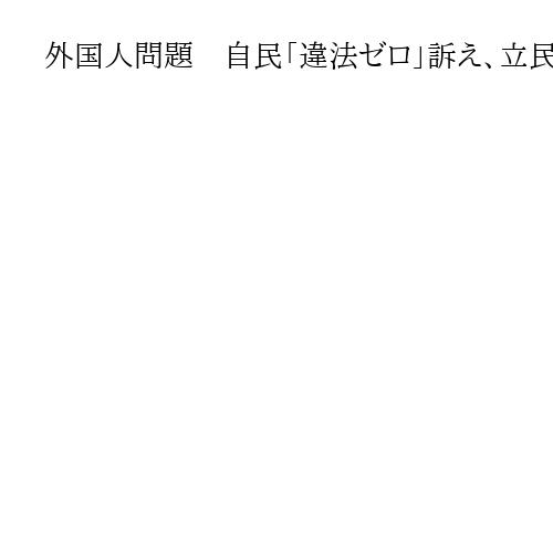 外国人問題　自民「違法ゼロ」訴え、立民は受け入れ拡大を主張　維新は人口戦略策定