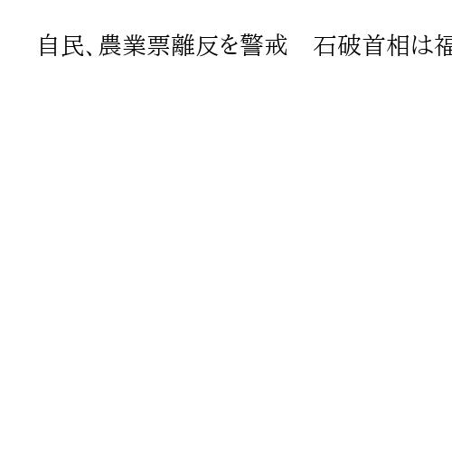自民、農業票離反を警戒　石破首相は福島県でJA関係者と意見交換も…手応え薄く