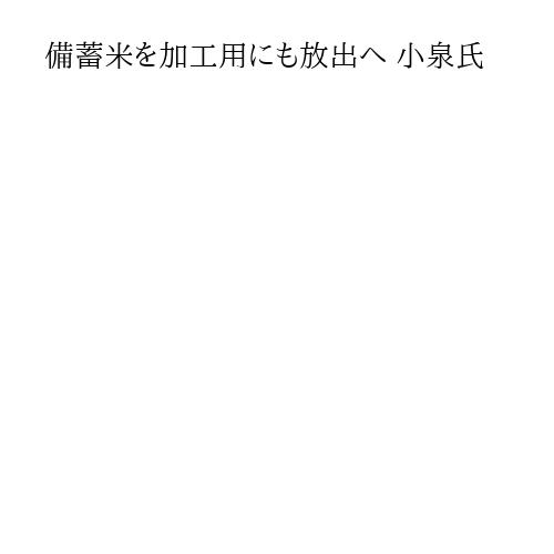 備蓄米を加工用にも放出へ 小泉氏