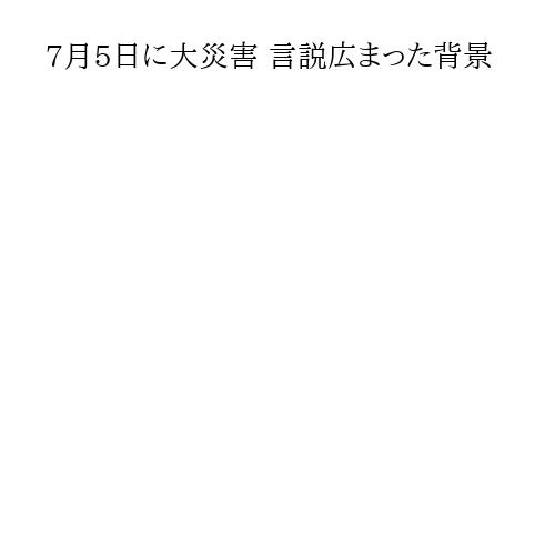 7月5日に大災害 言説広まった背景