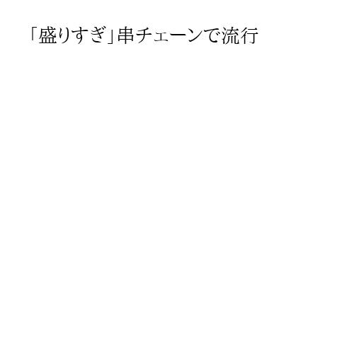「盛りすぎ」串チェーンで流行