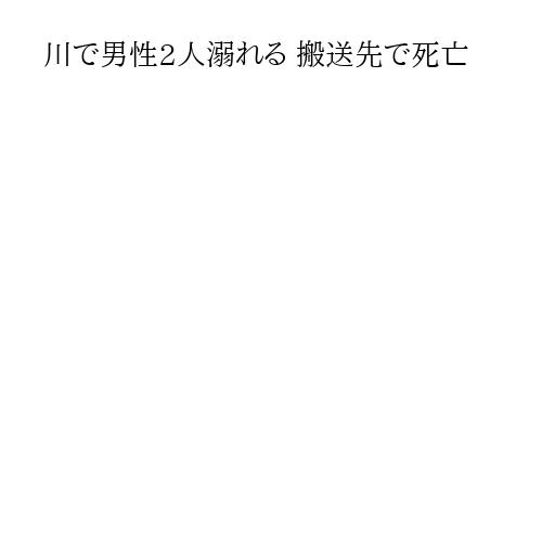 川で男性2人溺れる 搬送先で死亡