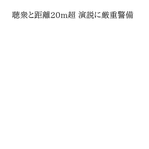 聴衆と距離20m超 演説に厳重警備