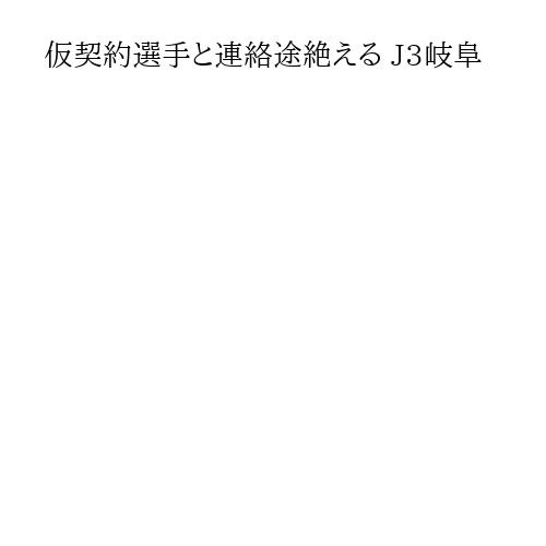 仮契約選手と連絡途絶える J3岐阜