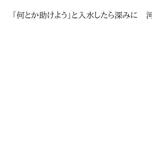 「何とか助けよう」と入水したら深みに　河川での相次ぐ救助死と〝飛び込まない勇気〟