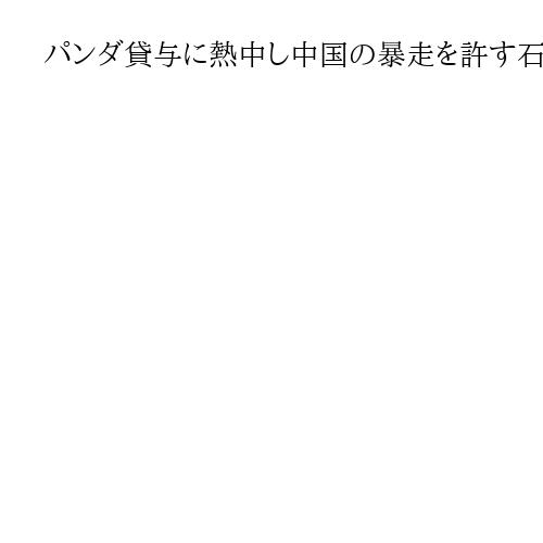 パンダ貸与に熱中し中国の暴走を許す石破政権　韓国説き伏せ「戦狼外交」に連携して対処を