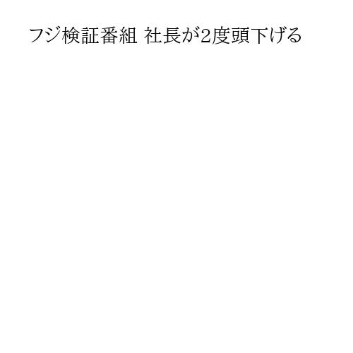 フジ検証番組 社長が2度頭下げる