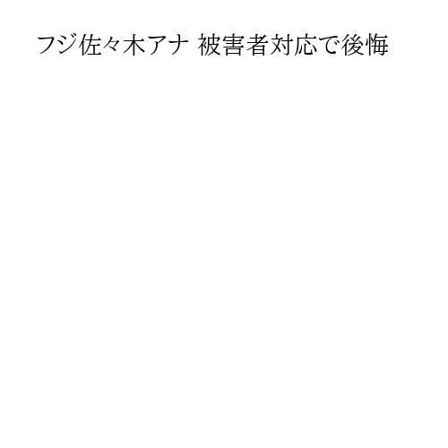 フジ佐々木アナ 被害者対応で後悔