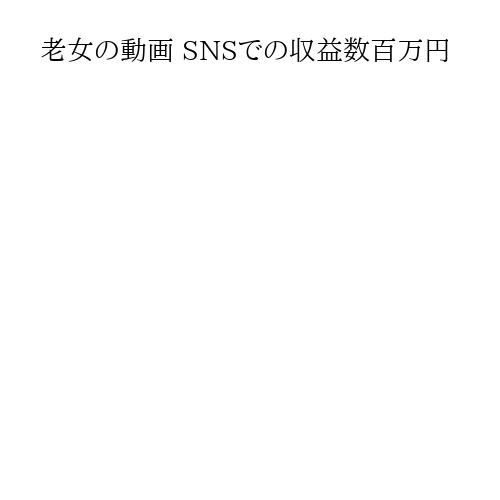 老女の動画 SNSでの収益数百万円