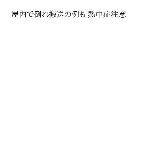 屋内で倒れ搬送の例も 熱中症注意