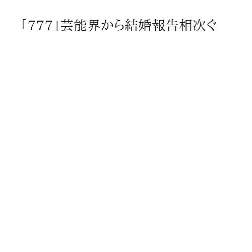 「777」芸能界から結婚報告相次ぐ