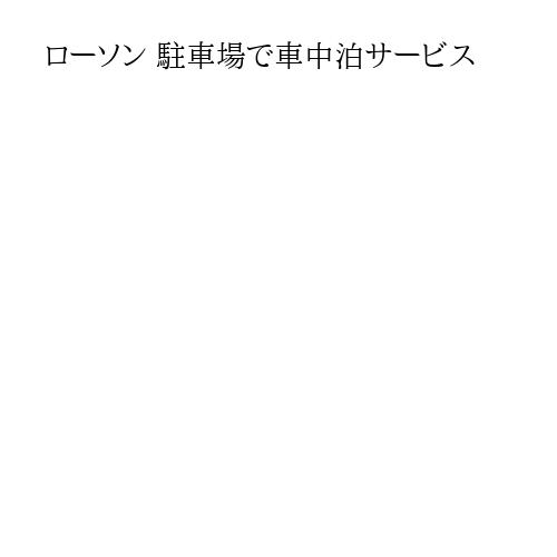 ローソン 駐車場で車中泊サービス