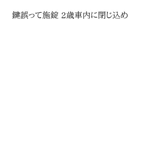 鍵誤って施錠 2歳車内に閉じ込め