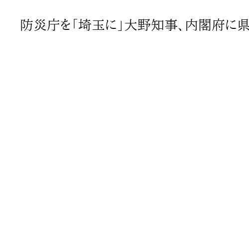 防災庁を「埼玉に」大野知事、内閣府に県内設置を要望　強い地盤と交通の利便性をアピール