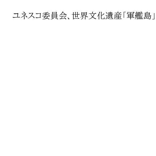 ユネスコ委員会、世界文化遺産「軍艦島」巡り日本の主張を支持と報道　韓国側の訴え退け