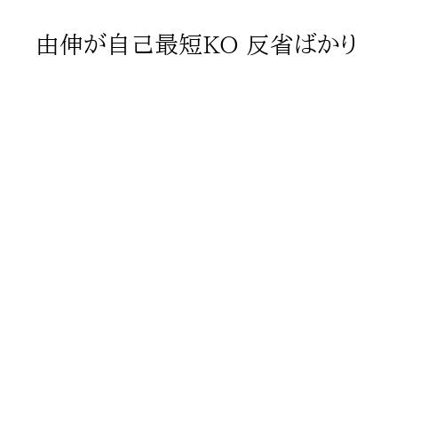 由伸が自己最短KO 反省ばかり