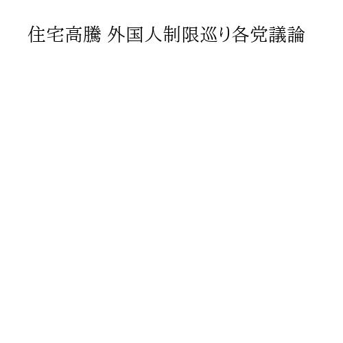 住宅高騰 外国人制限巡り各党議論