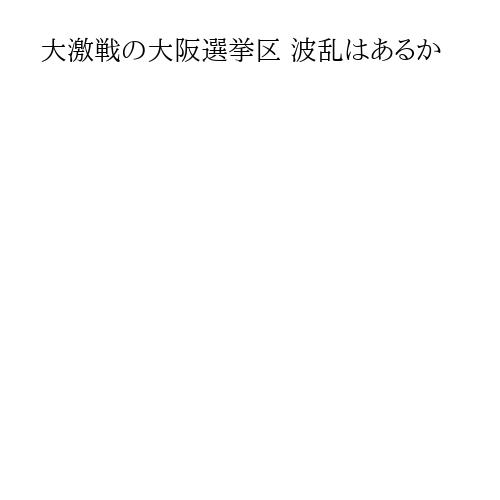 大激戦の大阪選挙区 波乱はあるか