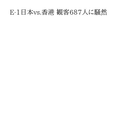 E-1日本vs.香港 観客687人に騒然