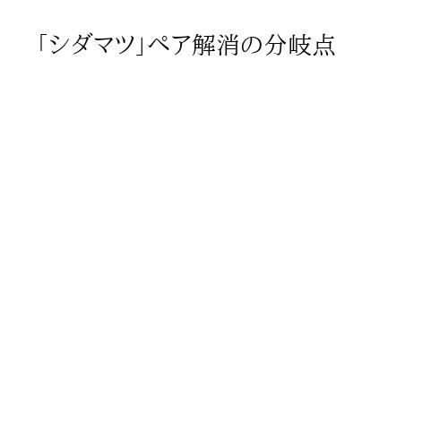 「シダマツ」ペア解消の分岐点