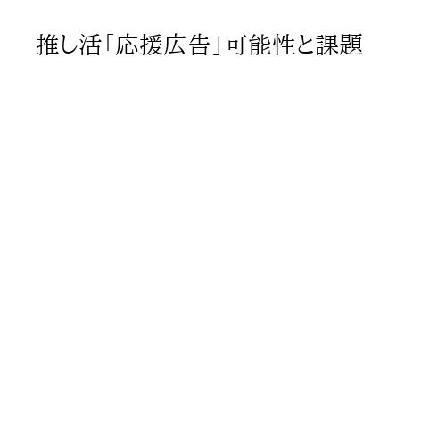 推し活「応援広告」可能性と課題