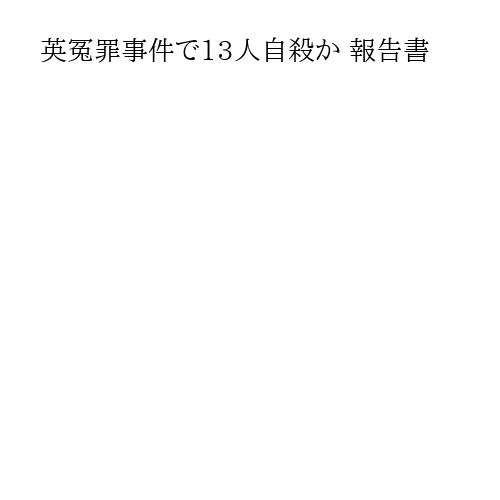 英冤罪事件で13人自殺か 報告書