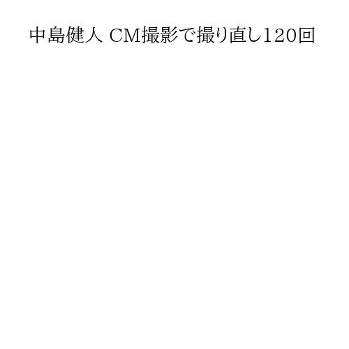 中島健人 CM撮影で撮り直し120回