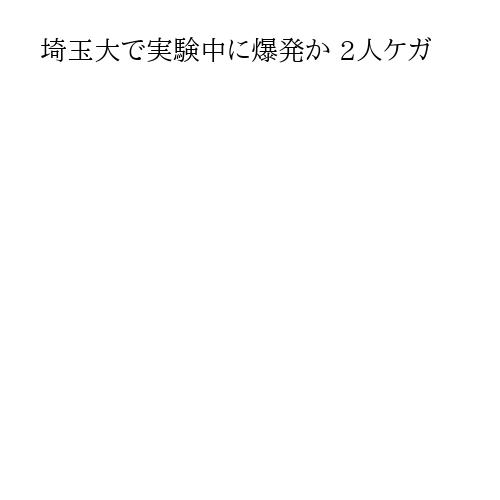 埼玉大で実験中に爆発か 2人ケガ