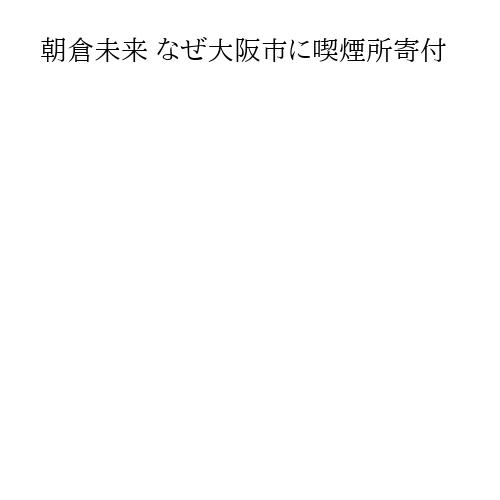 朝倉未来 なぜ大阪市に喫煙所寄付