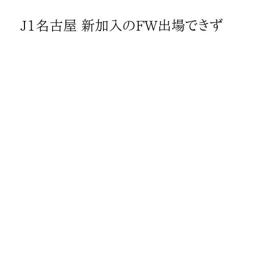 J1名古屋 新加入のFW出場できず