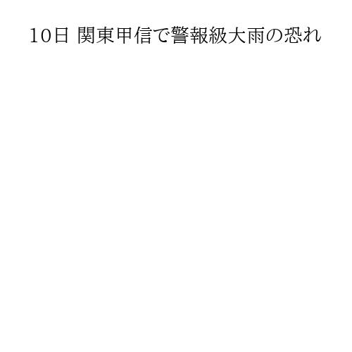 10日 関東甲信で警報級大雨の恐れ