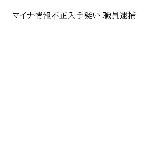 マイナ情報不正入手疑い 職員逮捕