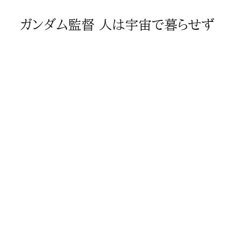 ガンダム監督 人は宇宙で暮らせず