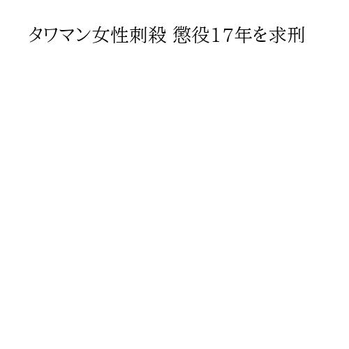 タワマン女性刺殺 懲役17年を求刑