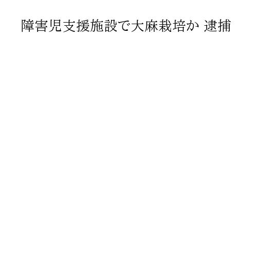 障害児支援施設で大麻栽培か 逮捕