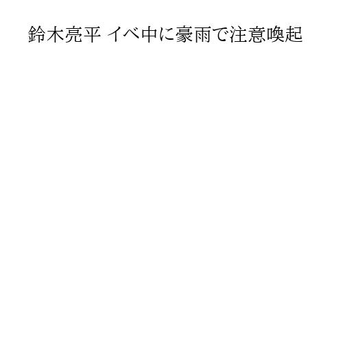 鈴木亮平 イベ中に豪雨で注意喚起