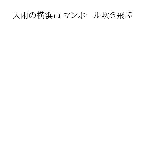 大雨の横浜市 マンホール吹き飛ぶ