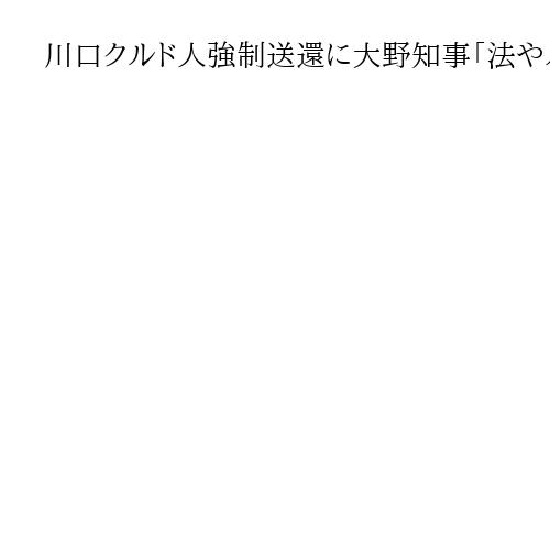 川口クルド人男性の強制送還に大野知事「法やルールに反する場合、しかるべき措置」と投稿