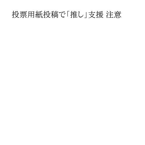投票用紙投稿で「推し」支援 注意