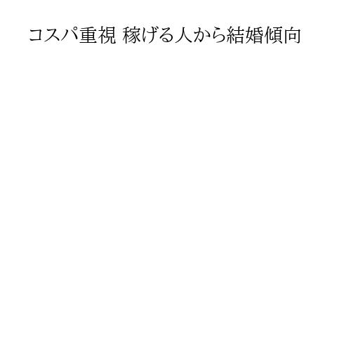 コスパ重視 稼げる人から結婚傾向