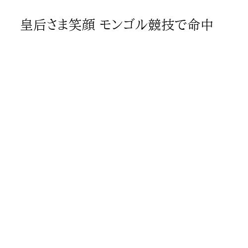 皇后さま笑顔 モンゴル競技で命中