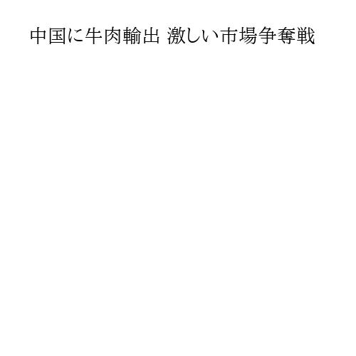 中国に牛肉輸出 激しい市場争奪戦