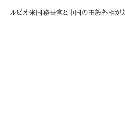 ルビオ米国務長官と中国の王毅外相が対面会談へ、第2次トランプ政権発足後初めて